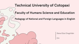 Technical University of Cotopaxi
Faculty of Humans Science and Education
Pedagogy of National and Foreign Languages in English
Diana Eliza Chugchilán
8 A
 