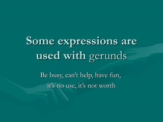 Some expressions are
used with gerunds
Be busy, can’t help, have fun,
it’s no use, it’s not worth

 