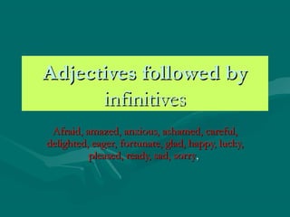 Adjectives followed by
infinitives
Afraid, amazed, anxious, ashamed, careful,
delighted, eager, fortunate, glad, happy, lucky,
pleased, ready, sad, sorry,

 