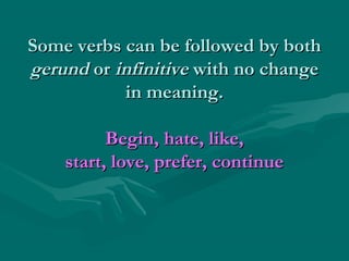 Some verbs can be followed by both
gerund or infinitive with no change
in meaning.
Begin, hate, like,
start, love, prefer, continue

 