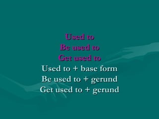 Used to
Be used to
Get used to
Used to + base form
Be used to + gerund
Get used to + gerund

 