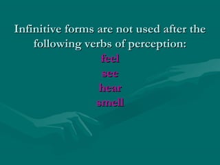 Infinitive forms are not used after the
following verbs of perception:
feel
see
hear
smell

 
