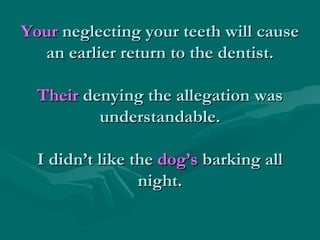 Your neglecting your teeth will cause
an earlier return to the dentist.
Their denying the allegation was
understandable.
I didn’t like the dog’s barking all
night.

 