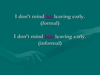 I don’t mind his leaving early.
(formal)
I don’t mind him leaving early.
(informal)

 