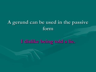 A gerund can be used in the passive
form
I dislike being told a lie.

 