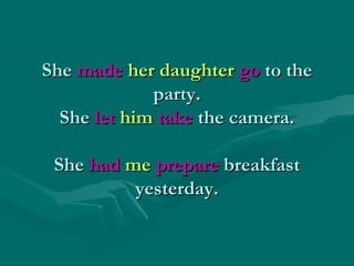 She made her daughter go to the
party.
She let him take the camera.
She had me prepare breakfast
yesterday.

 
