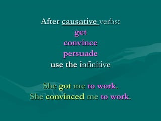 After causative verbs:
get
convince
persuade
use the infinitive
She got me to work.
She convinced me to work.

 