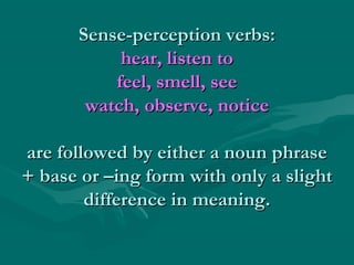 Sense-perception verbs:
hear, listen to
feel, smell, see
watch, observe, notice
are followed by either a noun phrase
+ base or –ing form with only a slight
difference in meaning.

 