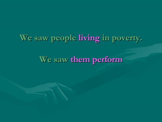 We saw people living in poverty.
We saw them perform

 
