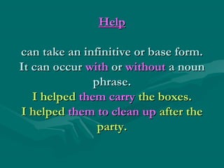 Help
can take an infinitive or base form.
It can occur with or without a noun
phrase.
I helped them carry the boxes.
I helped them to clean up after the
party.

 