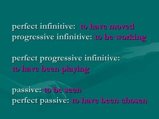 perfect infinitive: to have moved
progressive infinitive: to be working
perfect progressive infinitive:
to have been playing
passive: to be seen
perfect passive: to have been chosen

 