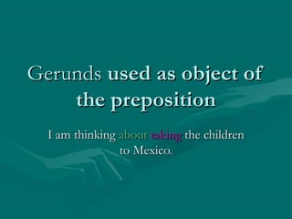 Gerunds used as object of
the preposition
I am thinking about taking the children
to Mexico.

 