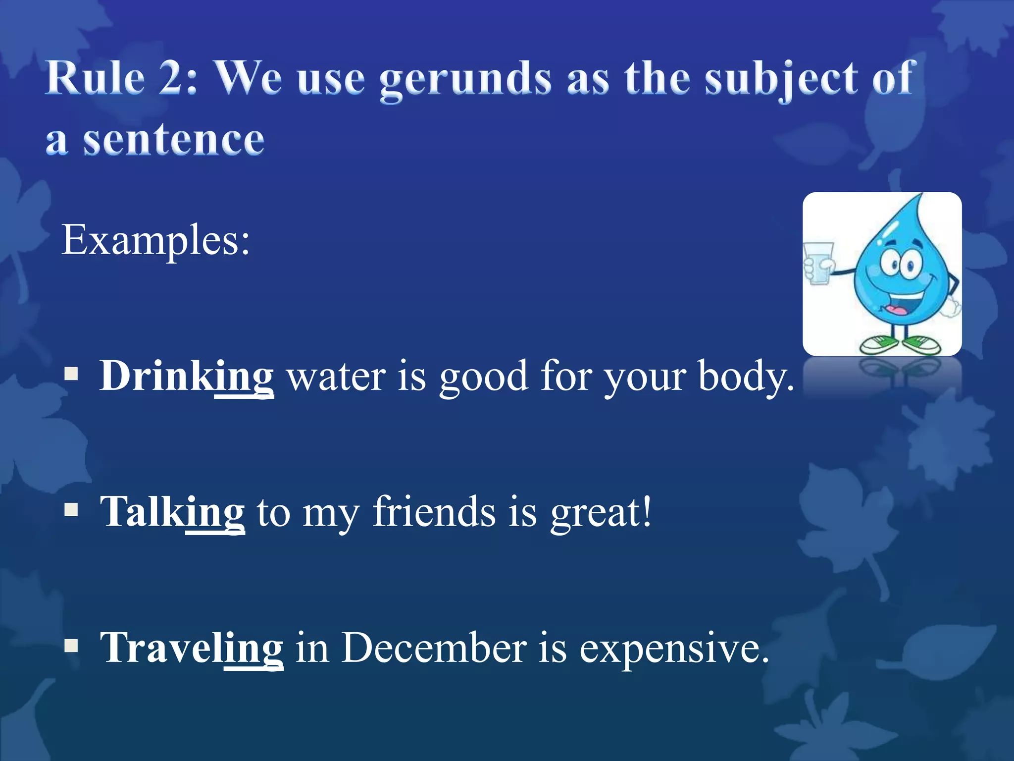 Examples:
 Drinking water is good for your body.
 Talking to my friends is great!
 Traveling in December is expensive.
 