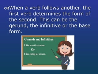 When a verb follows another, the
first verb determines the form of
the second. This can be the
gerund, the infinitive or the base
form.
 