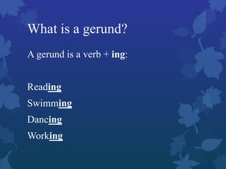 What is a gerund?
A gerund is a verb + ing:
Reading
Swimming
Dancing
Working
 