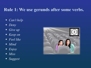  Can’t help
 Deny
 Give up
 Keep on
 Feel like
 Mind
 Enjoy
 Miss
 Suggest
 