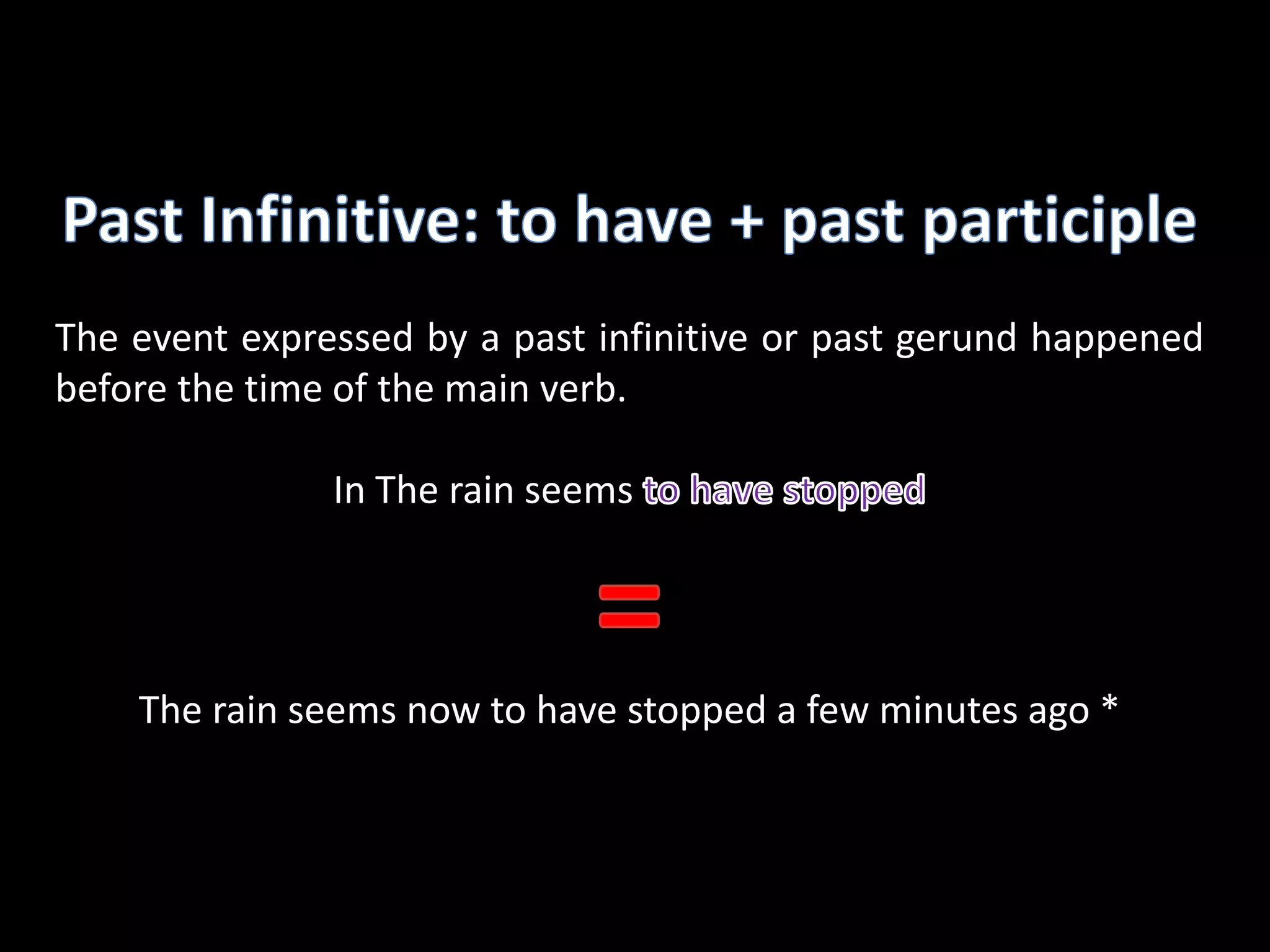 Past Infinitive: to have + past participleThe event expressed by a past infinitive or past gerund happened before the time of the main verb.In The rain seems to have stopped=The rain seems now to have stopped a few minutes ago *