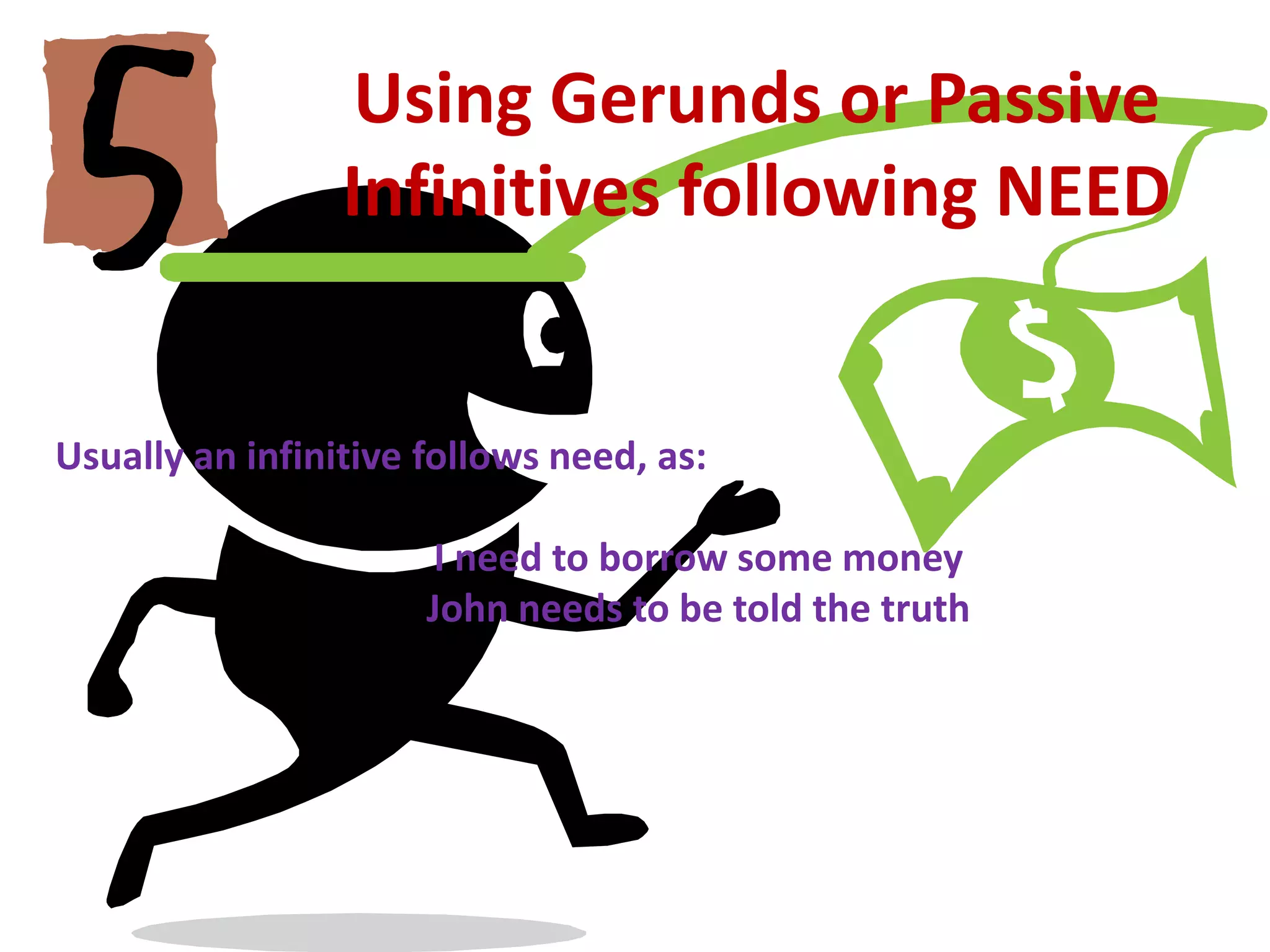 Using Gerunds or Passive Infinitives following NEEDUsually an infinitive follows need, as:	I need to borrow some money	John needs to be told the truth
