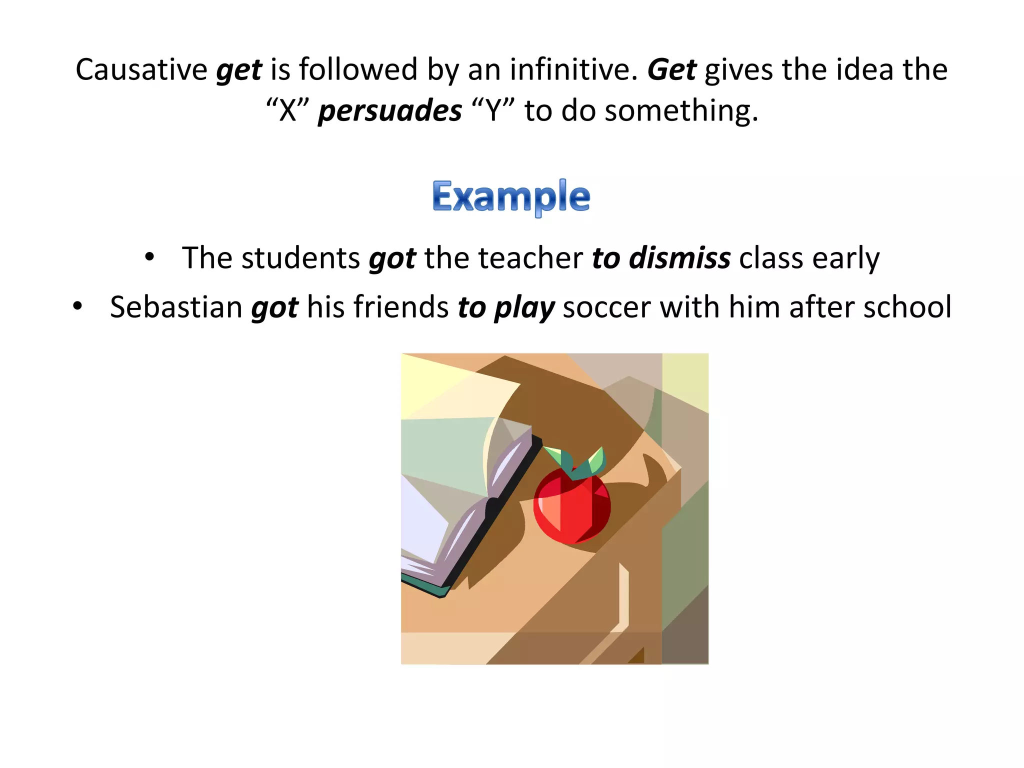 Using causative verbs: Make, have and getMake, have, and get can be used to express the idea that “X” causes “Y” to do something. When they are used as causative verbs, their meanings are similar but not identical. I made my brother carry my suitcase.I had my brother carry my suitcase.I got my brother to carry my suitcase.X makes Y do something (Simple form)X has Y do something (Simple form)X gets Y to do something (Infinitive)ExampleForms