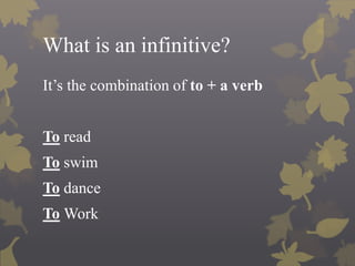 What is an infinitive?
It’s the combination of to + a verb
To read
To swim
To dance
To Work
 