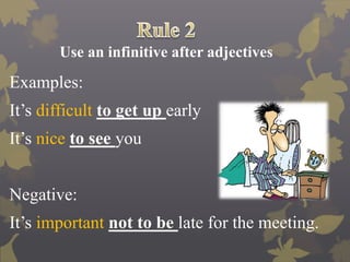 Use an infinitive after adjectives
Examples:
It’s difficult to get up early
It’s nice to see you
Negative:
It’s important not to be late for the meeting.
 
