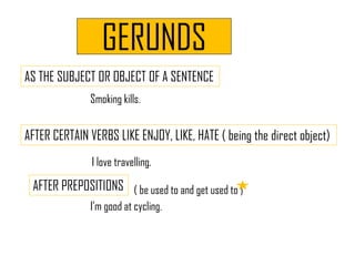 GERUNDS
AS THE SUBJECT OR OBJECT OF A SENTENCE
Smoking kills.
AFTER CERTAIN VERBS LIKE ENJOY, LIKE, HATE ( being the direc...