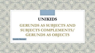 UNIKIDS
GERUNDS AS SUBJECTS AND
SUBJECTS COMPLEMENTS/
GERUNDS AS OBJECTS
Jennifer Manzano
 