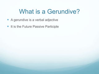 What is a Gerundive?
 A gerundive is a verbal adjective
 It is the Future Passive Participle
 