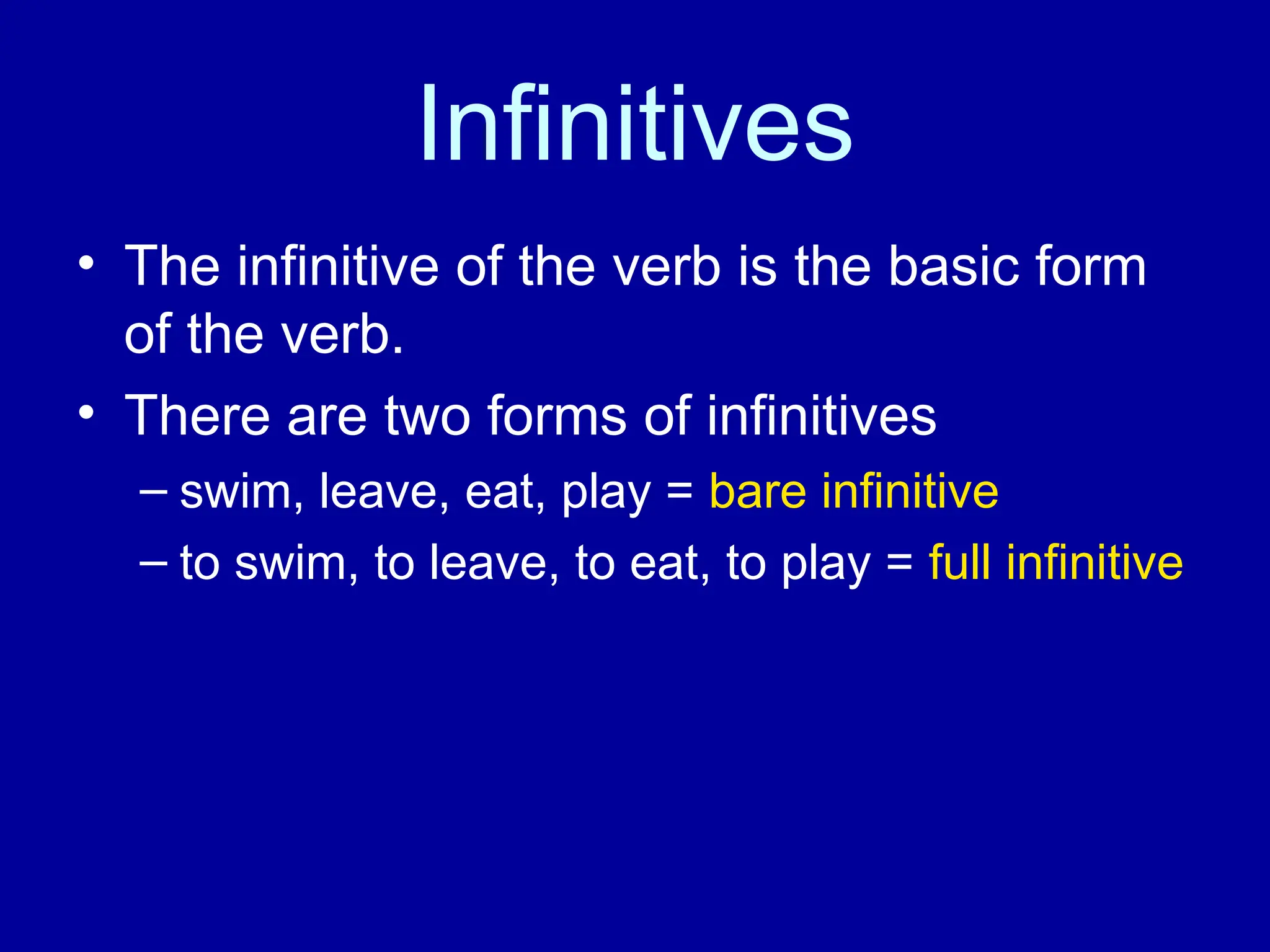 Infinitives
• The infinitive of the verb is the basic form
of the verb.
• There are two forms of infinitives
– swim, leave, eat, play = bare infinitive
– to swim, to leave, to eat, to play = full infinitive
 