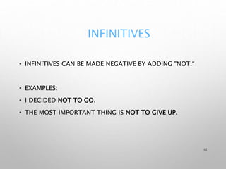 INFINITIVES
• INFINITIVES CAN BE MADE NEGATIVE BY ADDING "NOT.“
• EXAMPLES:
• I DECIDED NOT TO GO.
• THE MOST IMPORTANT THING IS NOT TO GIVE UP.
10
 