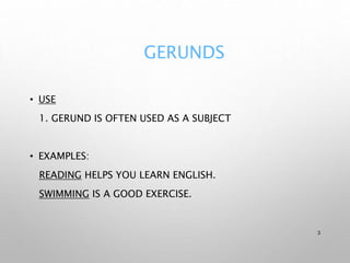 GERUNDS
• USE
1. GERUND IS OFTEN USED AS A SUBJECT
• EXAMPLES:
READING HELPS YOU LEARN ENGLISH.
SWIMMING IS A GOOD EXERCISE.
3
 