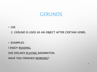 GERUNDS
• USE
2. GERUND IS USED AS AN OBJECT AFTER CERTAIN VERBS.
• EXAMPLES:
I ENJOY READING.
SHE DISLIKES PLAYING BADMINTON.
HAVE YOU FINISHED WORKING?
4
 