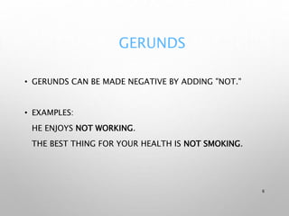 GERUNDS
• GERUNDS CAN BE MADE NEGATIVE BY ADDING "NOT."
• EXAMPLES:
HE ENJOYS NOT WORKING.
THE BEST THING FOR YOUR HEALTH IS NOT SMOKING.
6
 
