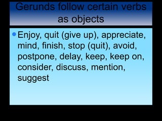 Gerunds follow certain verbs
as objects
Enjoy, quit (give up), appreciate,
mind, finish, stop (quit), avoid,
postpone, delay, keep, keep on,
consider, discuss, mention,
suggest
 
