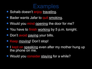 Examples
 Sohaib doesn’t enjoy traveling.
 Bader wants Jafar to quit smoking.
 Would you mind opening the door for me?
 You have to finish working by 5 p.m. tonight.
 Don’t avoid paying your bills.
 Keep moving! Don’t stop!
 I kept on speaking even after my mother hung up
the phone on me.
 Would you consider staying for a while?
 