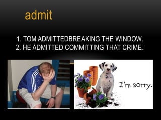 admit
1. TOM ADMITTEDBREAKING THE WINDOW.
2. HE ADMITTED COMMITTING THAT CRIME.
 