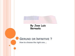 GERUND OR INFINITIVE ?
How to choose the right one....
By Jose Luis
Bernaola
 