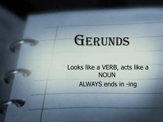 G erunds Looks like a VERB, acts like a NOUN  ALWAYS ends in -ing 