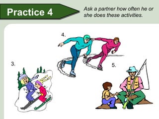 Ask a partner how often he or
Practice 4        she does these activities.


             4.




3.                           5.
 