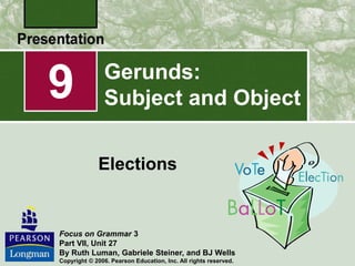9
Elections
Focus on Grammar 3
Part VII, Unit 27
By Ruth Luman, Gabriele Steiner, and BJ Wells
Copyright © 2006. Pearson Education, Inc. All rights reserved.
Gerunds:
Subject and Object
 