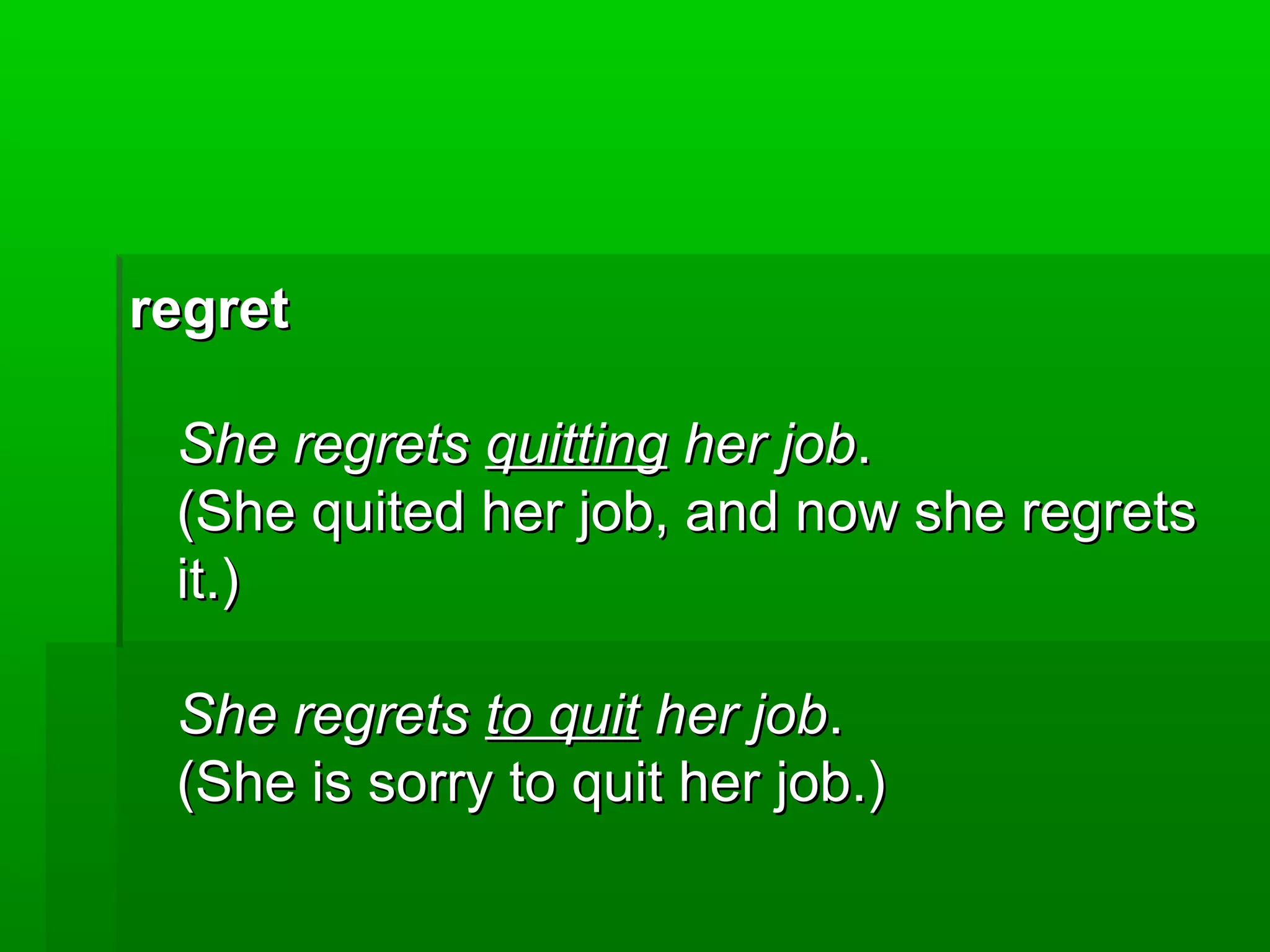 regret
She regrets quitting her job.
(She quited her job, and now she regrets
it.)
She regrets to quit her job.
(She is sorry to quit her job.)

 
