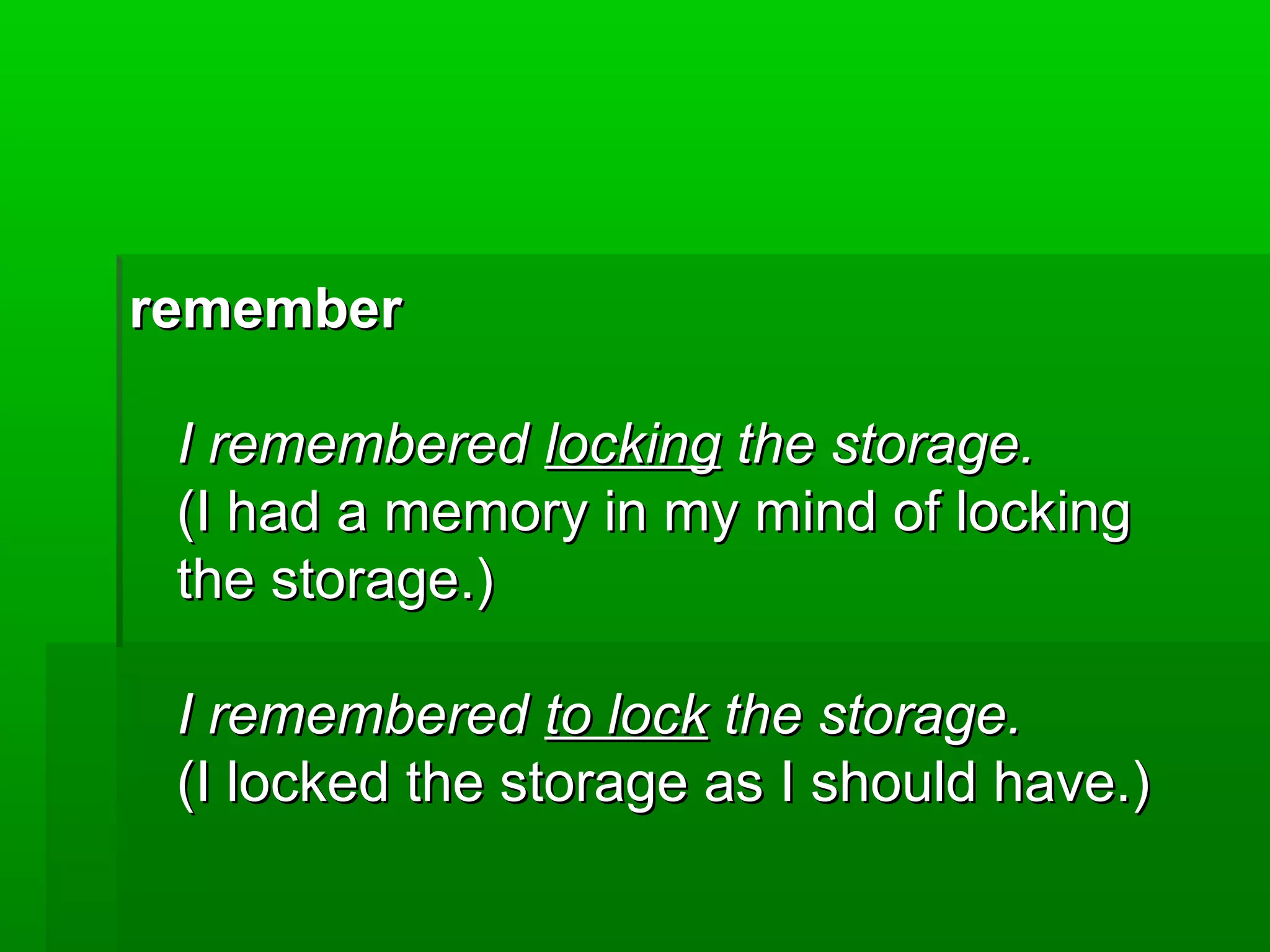 remember
I remembered locking the storage.
(I had a memory in my mind of locking
the storage.)
I remembered to lock the storage.
(I locked the storage as I should have.)

 