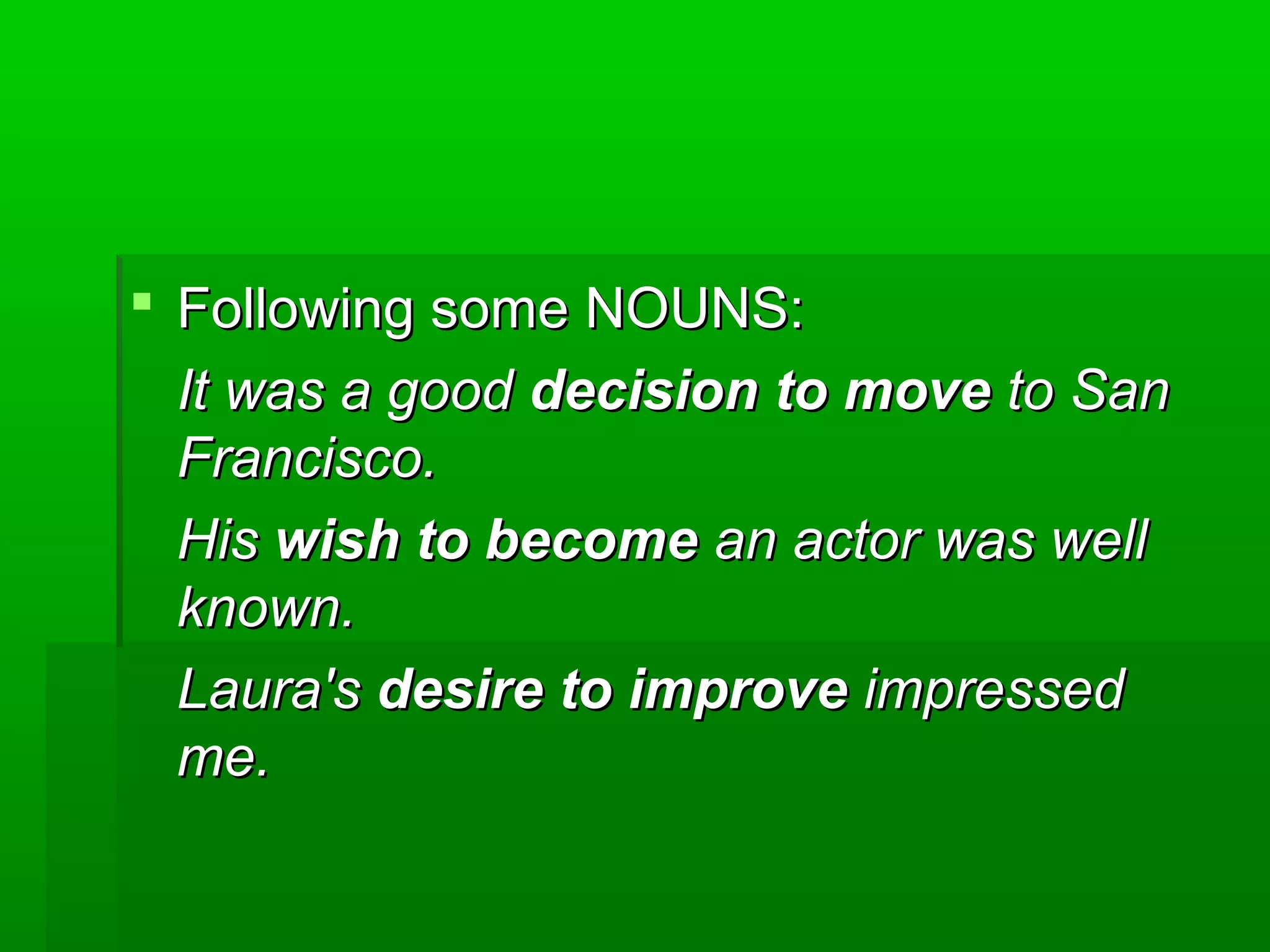  Following some NOUNS:
It was a good decision to move to San
Francisco.
His wish to become an actor was well
known.
Laura's desire to improve impressed
me.

 