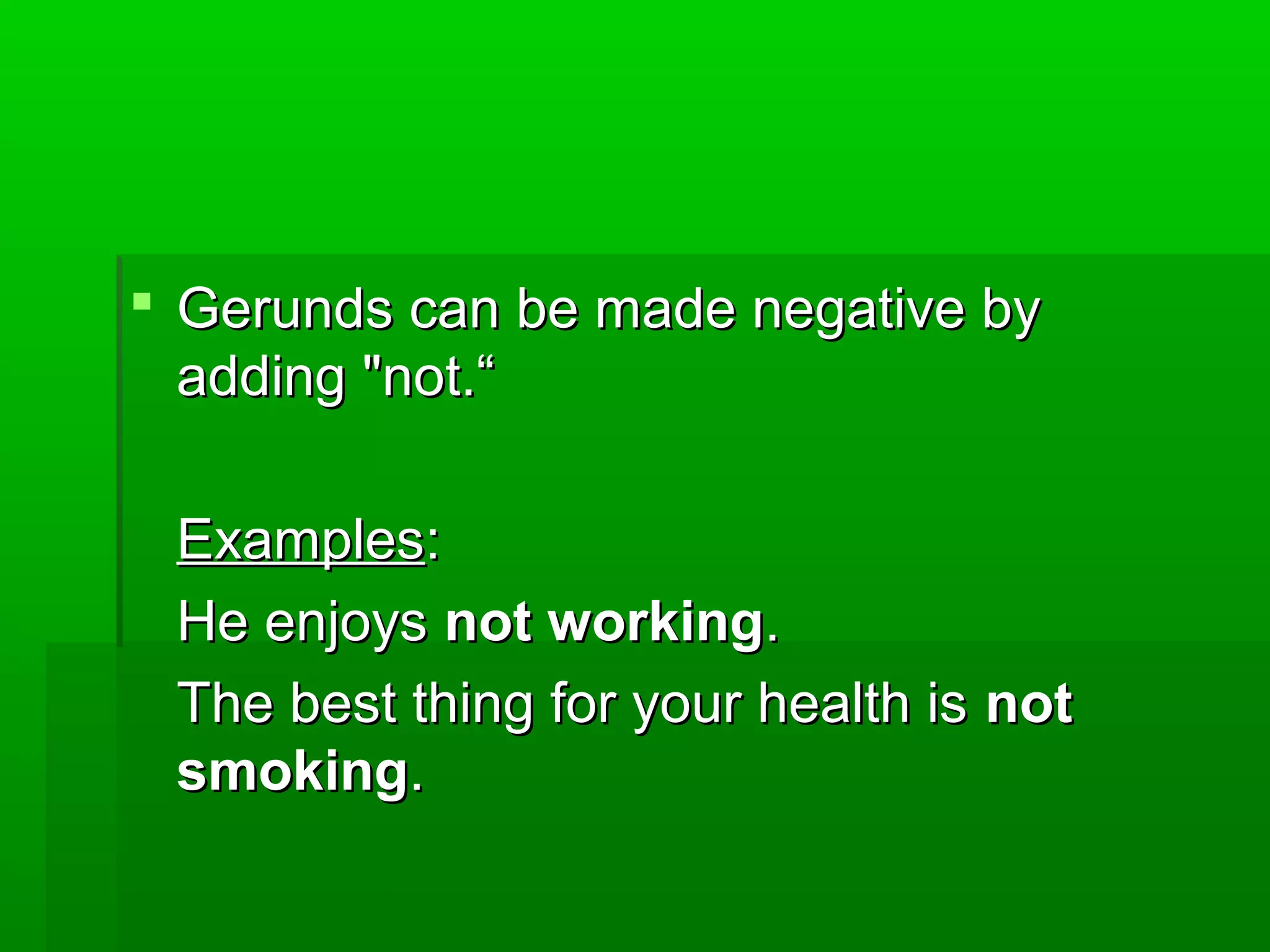  Gerunds can be made negative by
adding "not.“
Examples:
He enjoys not working.
The best thing for your health is not
smoking.

 