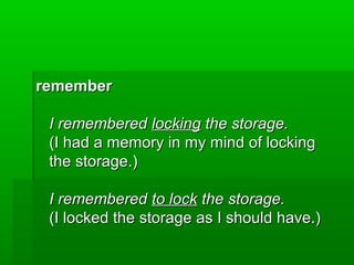 remember
I remembered locking the storage.
(I had a memory in my mind of locking
the storage.)
I remembered to lock the storage.
(I locked the storage as I should have.)

 