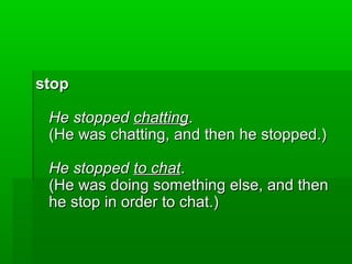 stop
He stopped chatting.
(He was chatting, and then he stopped.)
He stopped to chat.
(He was doing something else, and then
he stop in order to chat.)

 