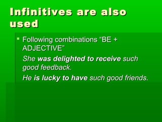 Infinitives are also
used
 Following combinations “BE +
ADJECTIVE”
She was delighted to receive such
good feedback.
He is lucky to have such good friends.

 