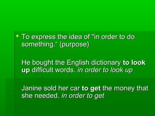  To express the idea of "in order to do
something.“ (purpose)
He bought the English dictionary to look
up difficult words. in order to look up
Janine sold her car to get the money that
she needed. in order to get

 