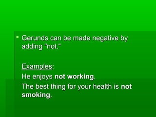  Gerunds can be made negative by
adding "not.“
Examples:
He enjoys not working.
The best thing for your health is not
smoking.

 
