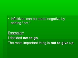  Infinitives can be made negative by
adding "not.“
Examples:
I decided not to go.
The most important thing is not to give up.

 